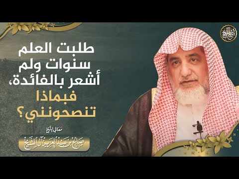 طلبت العلم سنوات ولم أشعر بالفائدة فبماذا تنصحونني؟ | الشيخ صالح آل الشيخ