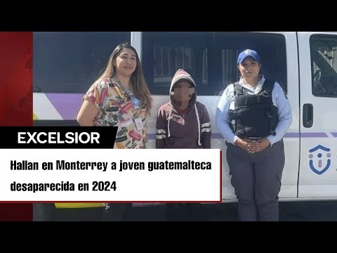 Hallan en Monterrey a jovencita de 16 años desaparecida en Guatemala desde 2024