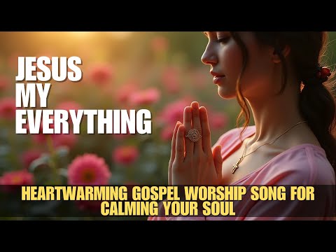 Jesus, my everything | Beautiful And Heartwarming Gospel Worship Song for Calming Your Soul