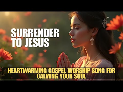 Surrender to Jesus | Beautiful And Heartwarming Gospel Worship Song for Calming Your Soul