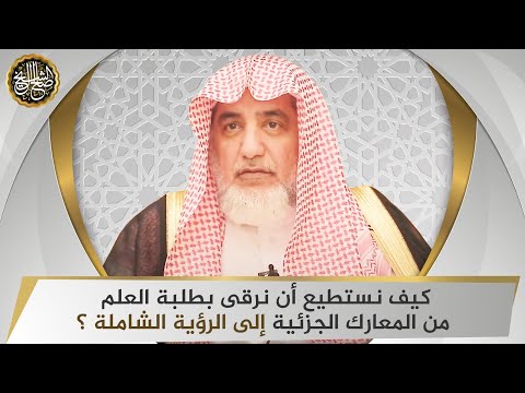 كيف نستطيع أن نرقى بطلبة العلم من المعارك الجزئية إلى الرؤية الشاملة؟ | الشيخ صالح آل الشيخ