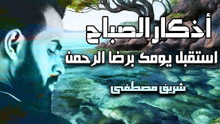 اذكار الصباح شريف مصطفى إبدا يومك برضا الله وتوفيقه