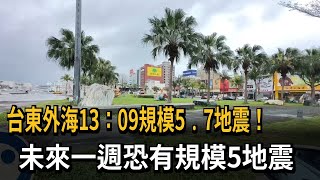 台東外海13：09規模5.7地震！ 未來一週恐有規模5地震－民視新聞