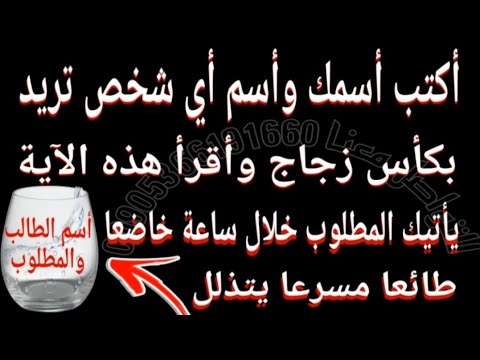 أكتب أسمك وأسم اي شخص تريد بكأس زجاج وأقرأ هذه الآية ياتيك المطلوب خلال ساعة خاضعا مسرعا