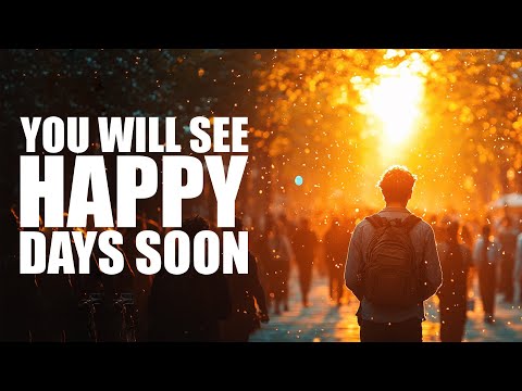 YOU WILL SEE HAPPY DAYS VERY SOON