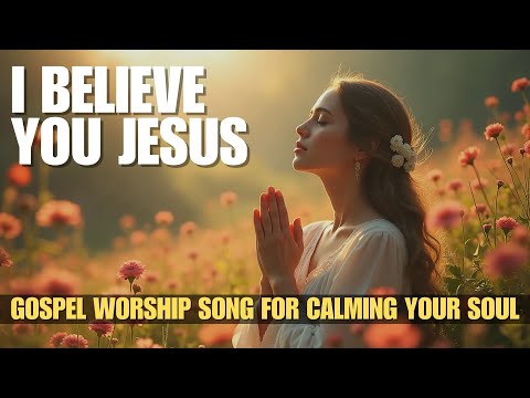 I Believe You Jesus | Beautiful And Heartwarming Gospel Worship Song for Calming Your Soul And Pray