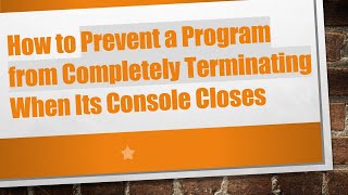 How to Prevent a Program from Completely Terminating When Its Console Closes