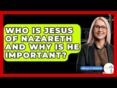 Who Is Jesus Of Nazareth And Why Is He Important? - Followers Of Christianity