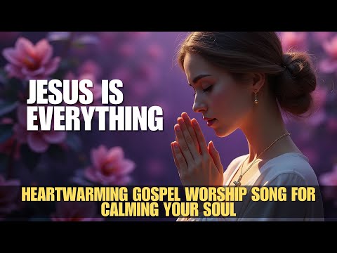 Jesus is everything | Beautiful And Heartwarming Gospel Worship Song for Calming Your Soul