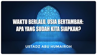 Waktu Berlalu, Usia Bertambah: Apa yang Sudah Kita Siapkan? | Ustadz Abu Humairoh